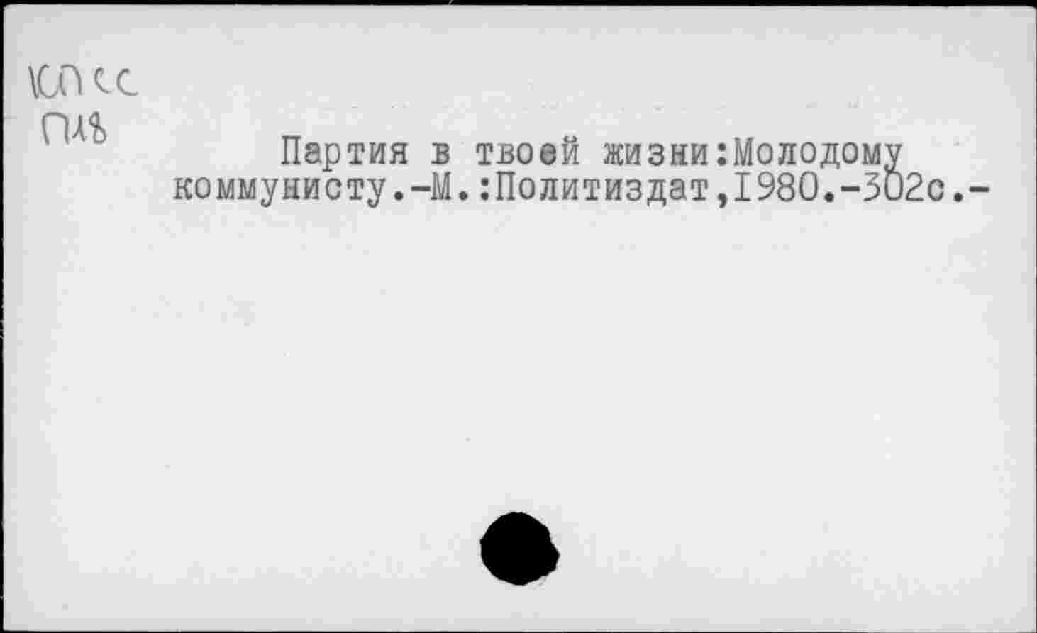 ﻿КПСС ГШ
Партия в твоей жизни:Молодому коммунисту.-М.Политиздат,1980.-ЗО2с,-